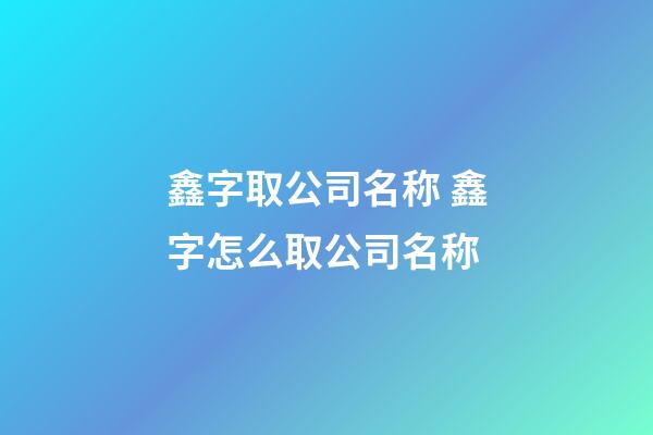 鑫字取公司名称 鑫字怎么取公司名称-第1张-公司起名-玄机派